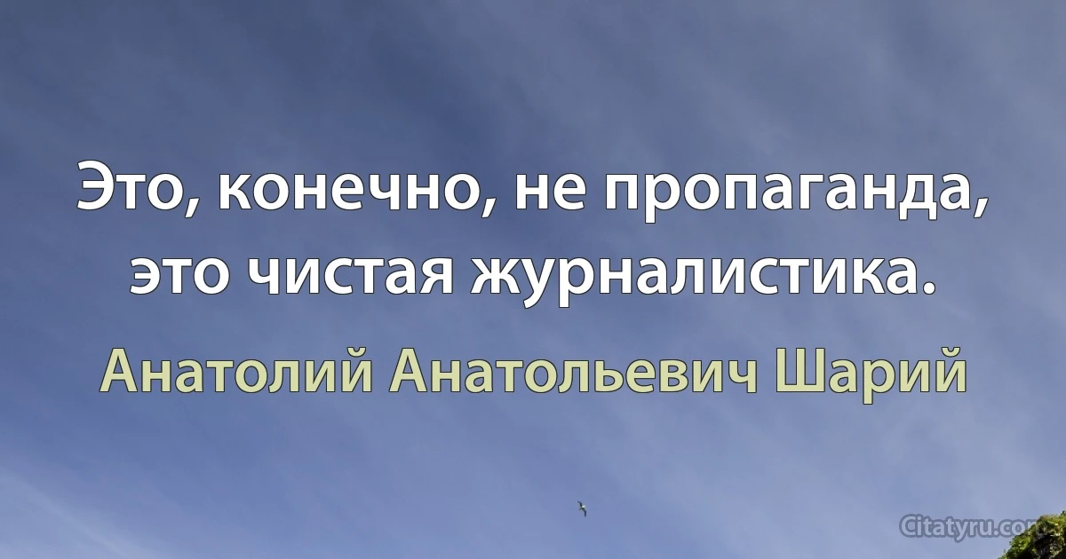 Это, конечно, не пропаганда, это чистая журналистика. (Анатолий Анатольевич Шарий)