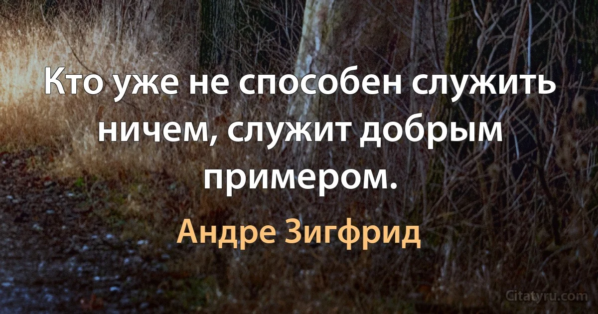 Кто уже не способен служить ничем, служит добрым примером. (Андре Зигфрид)