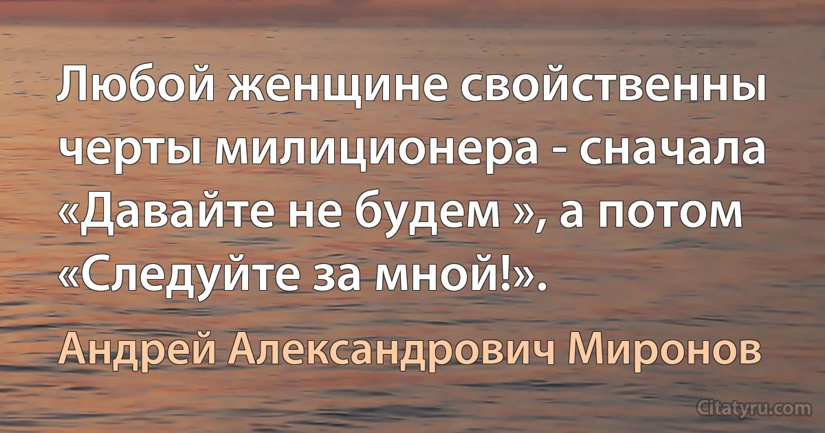 Любой женщине свойственны черты милиционера - сначала «Давайте не будем », а потом «Следуйте за мной!». (Андрей Александрович Миронов)