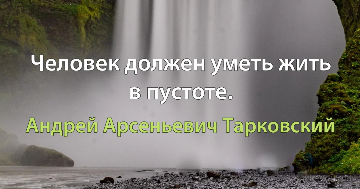 Человек должен уметь жить в пустоте. (Андрей Арсеньевич Тарковский)