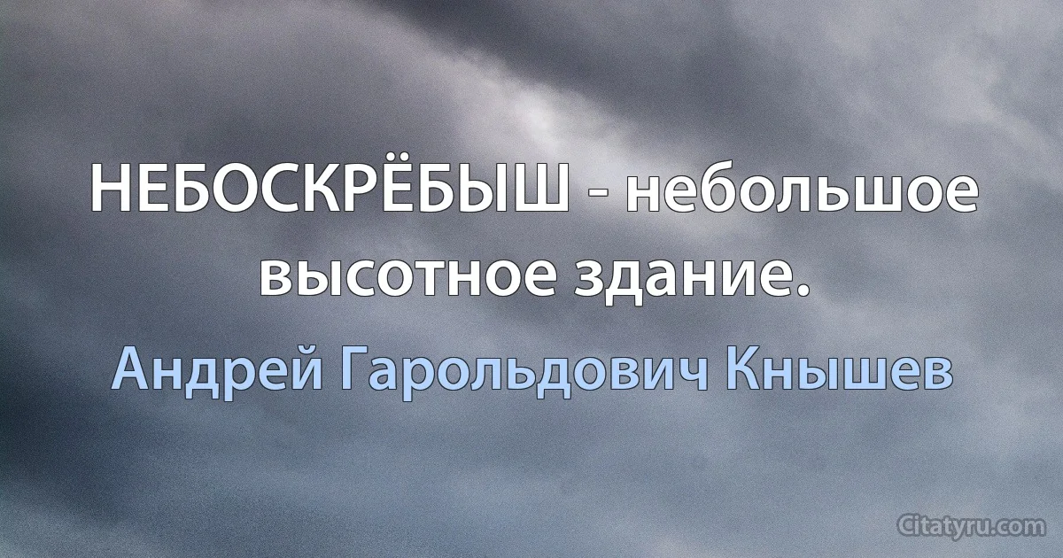 НЕБОСКРЁБЫШ - небольшое высотное здание. (Андрей Гарольдович Кнышев)