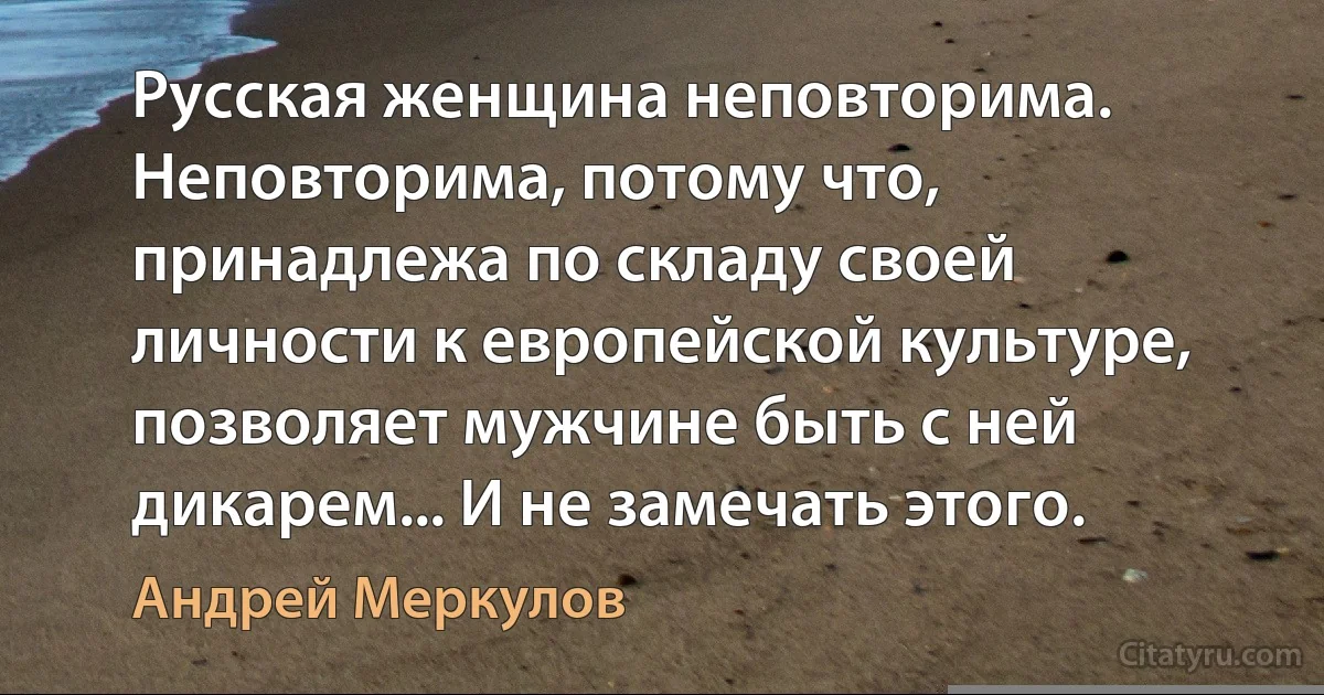 Русская женщина неповторима. Неповторима, потому что, принадлежа по складу своей личности к европейской культуре, позволяет мужчине быть с ней дикарем... И не замечать этого. (Андрей Меркулов)