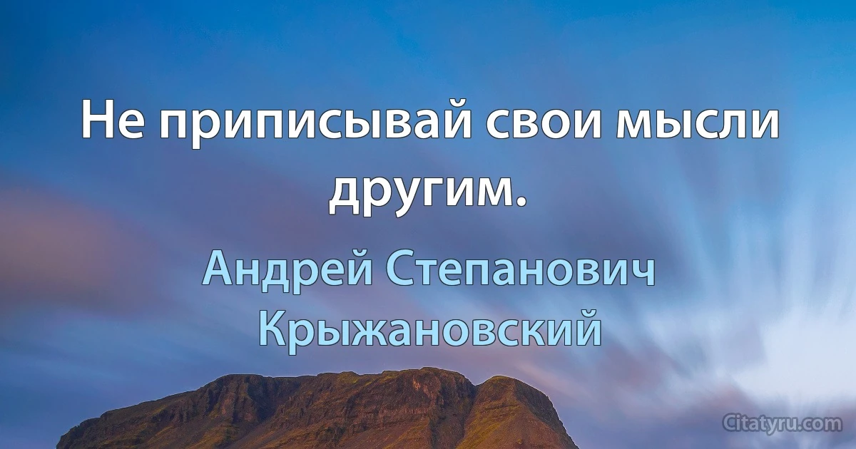 Не приписывай свои мысли другим. (Андрей Степанович Крыжановский)