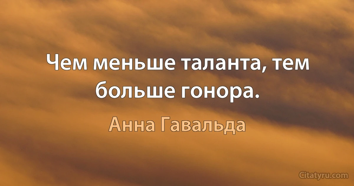 Чем меньше таланта, тем больше гонора. (Анна Гавальда)