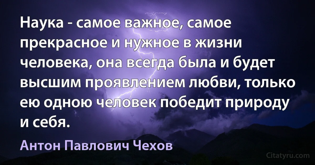 Наука - самое важное, самое прекрасное и нужное в жизни человека, она всегда была и будет высшим проявлением любви, только ею одною человек победит природу и себя. (Антон Павлович Чехов)