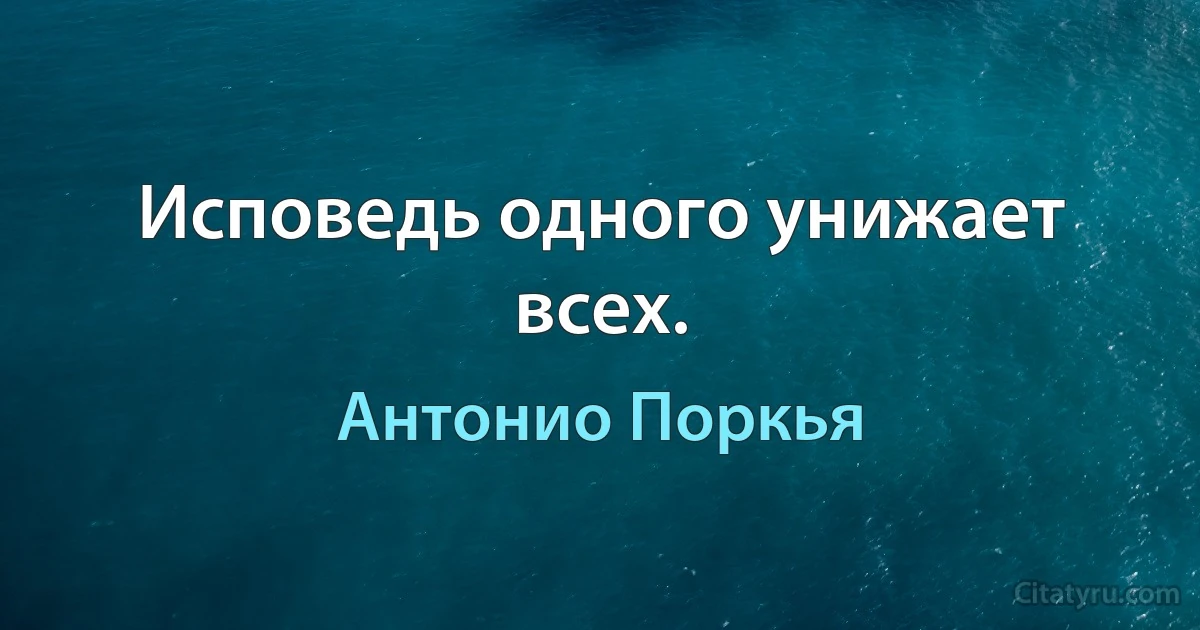 Исповедь одного унижает всех. (Антонио Поркья)