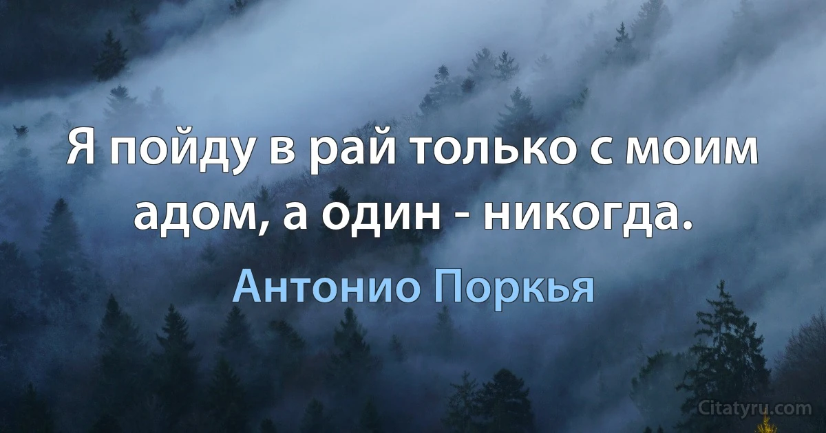 Я пойду в рай только с моим адом, а один - никогда. (Антонио Поркья)