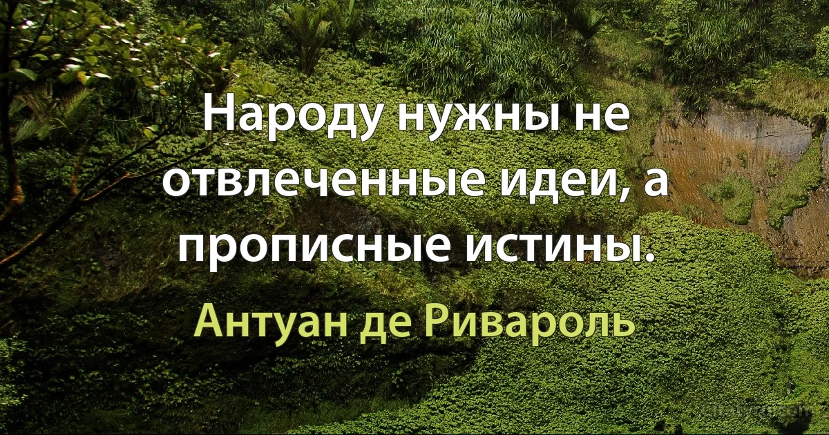 Народу нужны не отвлеченные идеи, а прописные истины. (Антуан де Ривароль)