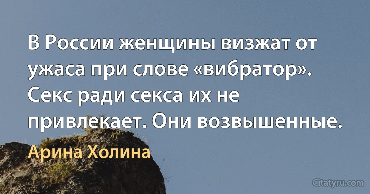 В России женщины визжат от ужаса при слове «вибратор». Секс ради секса их не привлекает. Они возвышенные. (Арина Холина)