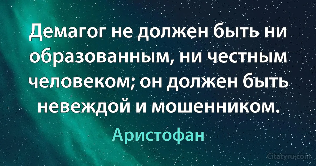 Демагог не должен быть ни образованным, ни честным человеком; он должен быть невеждой и мошенником. (Аристофан)