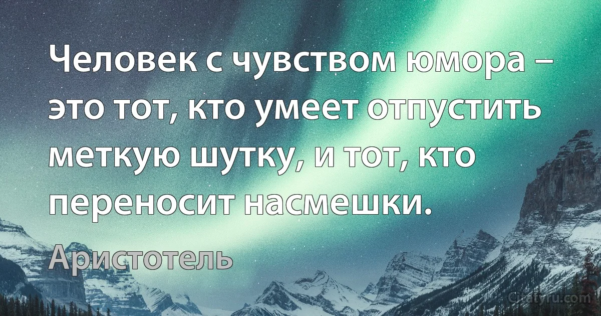 Человек с чувством юмора – это тот, кто умеет отпустить меткую шутку, и тот, кто переносит насмешки. (Аристотель)