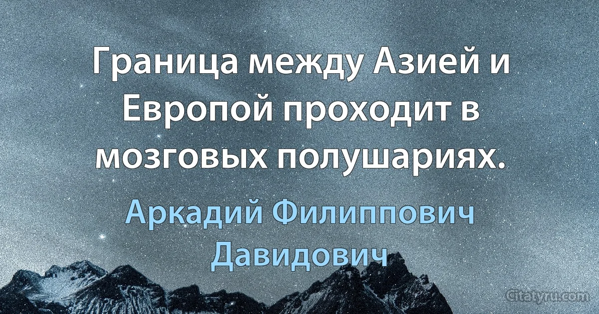 Граница между Азией и Европой проходит в мозговых полушариях. (Аркадий Филиппович Давидович)