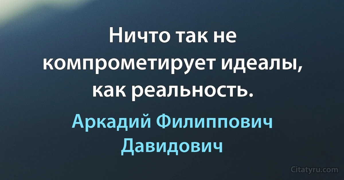 Ничто так не компрометирует идеалы, как реальность. (Аркадий Филиппович Давидович)