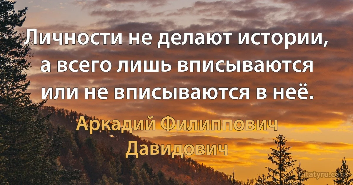 Личности не делают истории, а всего лишь вписываются или не вписываются в неё. (Аркадий Филиппович Давидович)