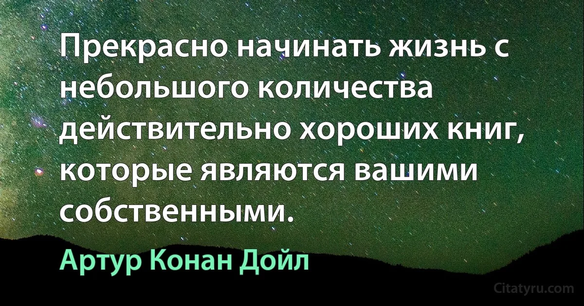 Прекрасно начинать жизнь с небольшого количества действительно хороших книг, которые являются вашими собственными. (Артур Конан Дойл)