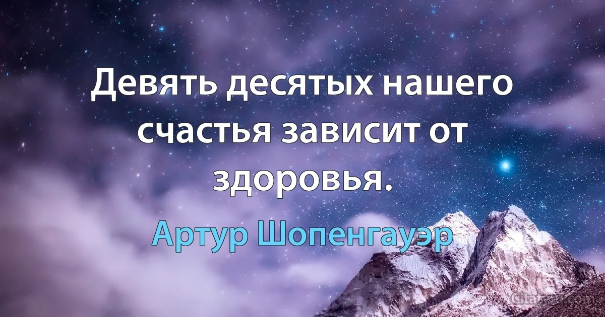 Девять десятых нашего счастья зависит от здоровья. (Артур Шопенгауэр)