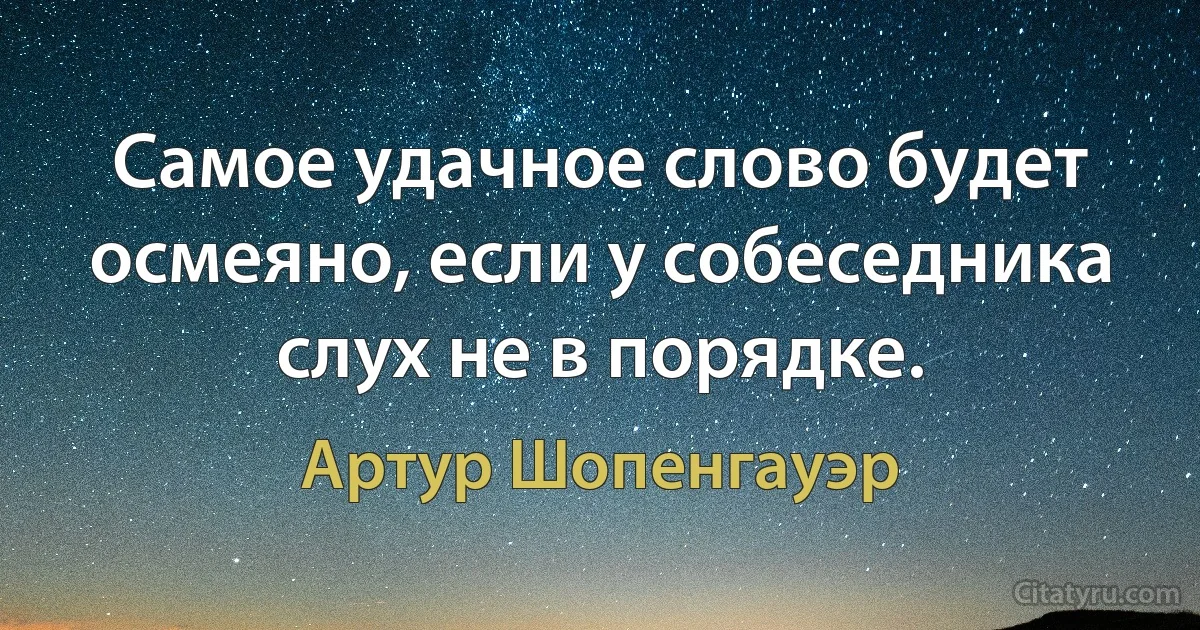 Самое удачное слово будет осмеяно, если у собеседника слух не в порядке. (Артур Шопенгауэр)