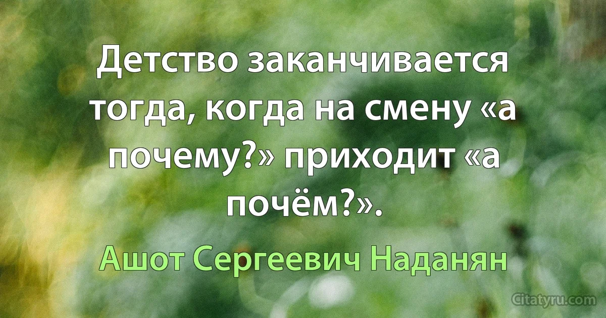 Детство заканчивается тогда, когда на смену «а почему?» приходит «а почём?». (Ашот Сергеевич Наданян)