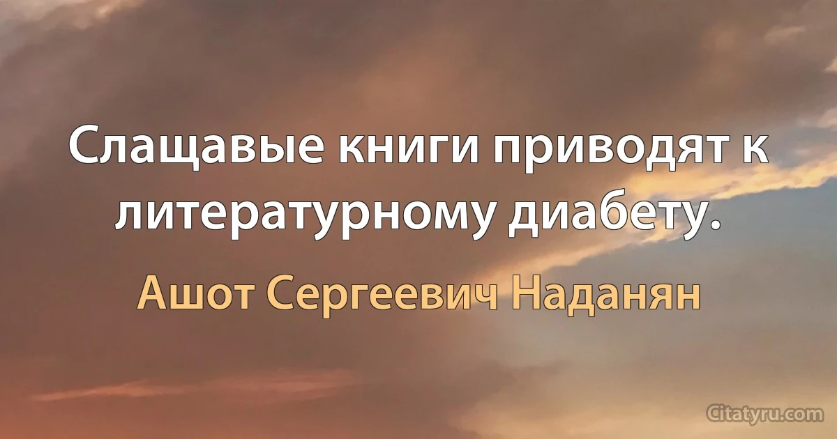 Слащавые книги приводят к литературному диабету. (Ашот Сергеевич Наданян)