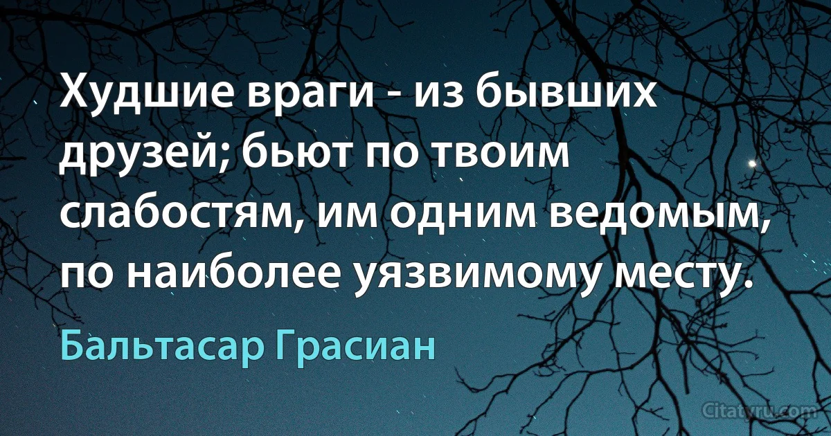 Худшие враги - из бывших друзей; бьют по твоим слабостям, им одним ведомым, по наиболее уязвимому месту. (Бальтасар Грасиан)