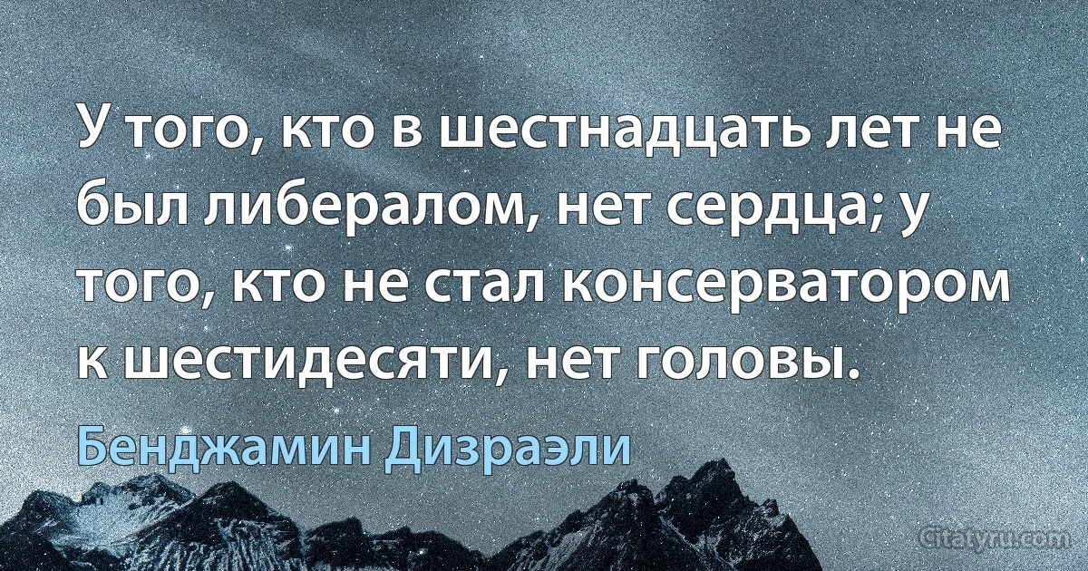 У того, кто в шестнадцать лет не был либералом, нет сердца; у того, кто не стал консерватором к шестидесяти, нет головы. (Бенджамин Дизраэли)