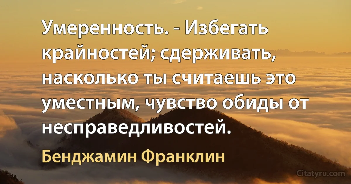 Умеренность. - Избегать крайностей; сдерживать, насколько ты считаешь это уместным, чувство обиды от несправедливостей. (Бенджамин Франклин)