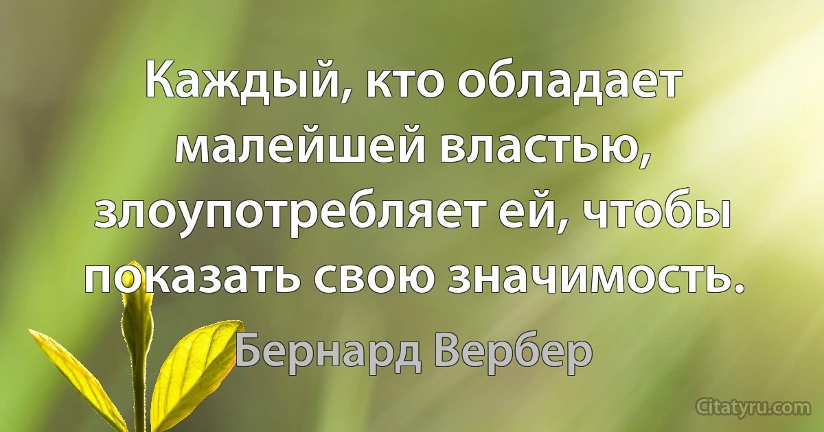 Каждый, кто обладает малейшей властью, злоупотребляет ей, чтобы показать свою значимость. (Бернард Вербер)