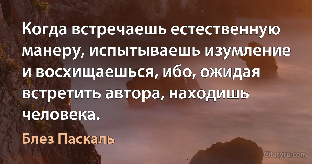 Когда встречаешь естественную манеру, испытываешь изумление и восхищаешься, ибо, ожидая встретить автора, находишь человека. (Блез Паскаль)