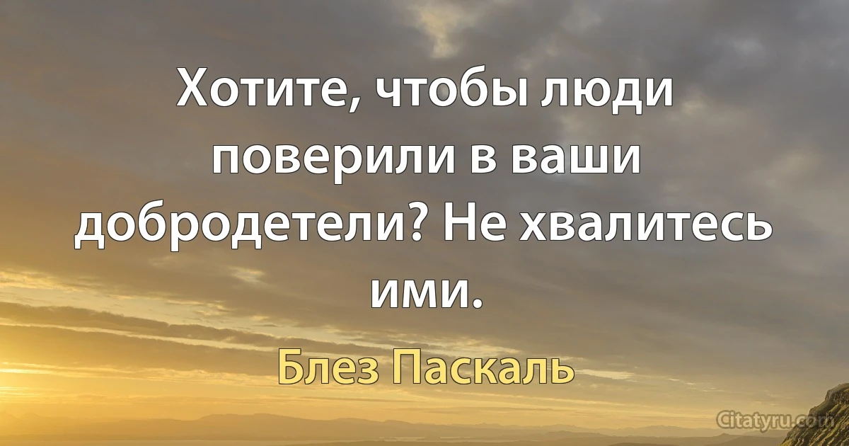 Хотите, чтобы люди поверили в ваши добродетели? Не хвалитесь ими. (Блез Паскаль)