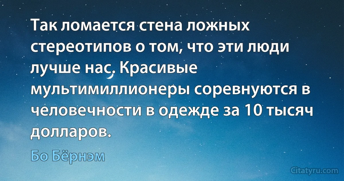 Так ломается стена ложных стереотипов о том, что эти люди лучше нас. Красивые мультимиллионеры соревнуются в человечности в одежде за 10 тысяч долларов. (Бо Бёрнэм)