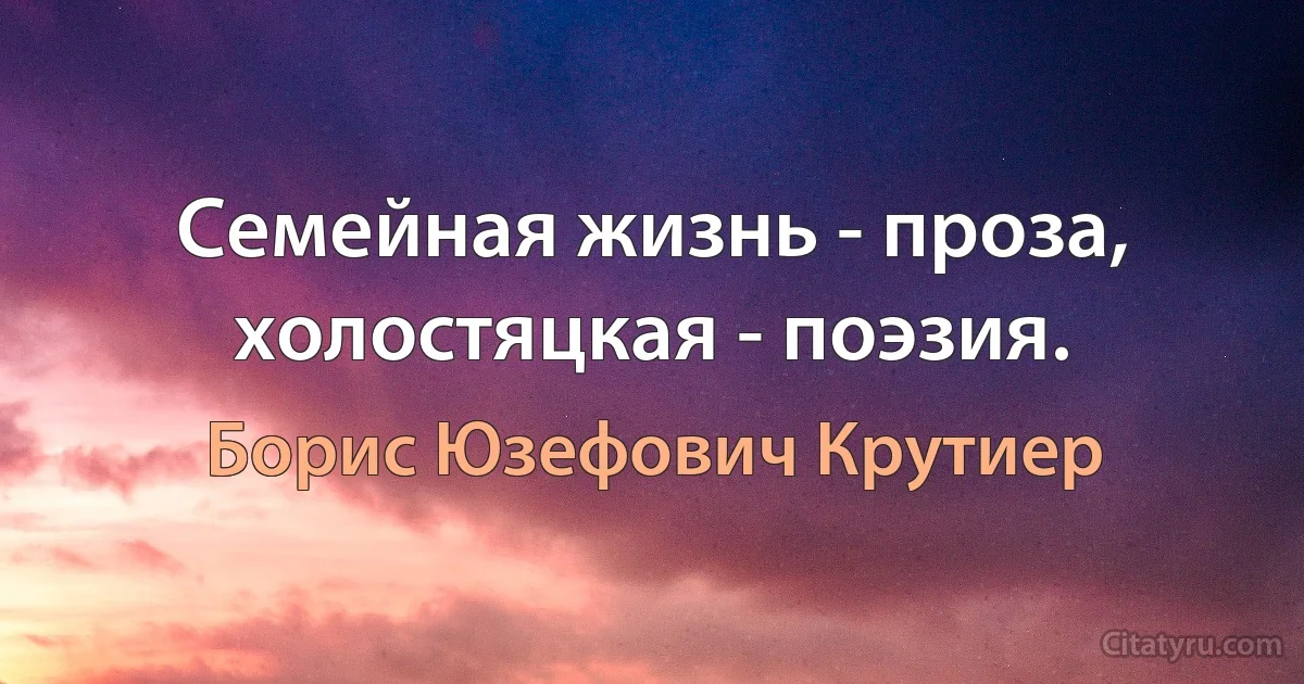 Семейная жизнь - проза, холостяцкая - поэзия. (Борис Юзефович Крутиер)