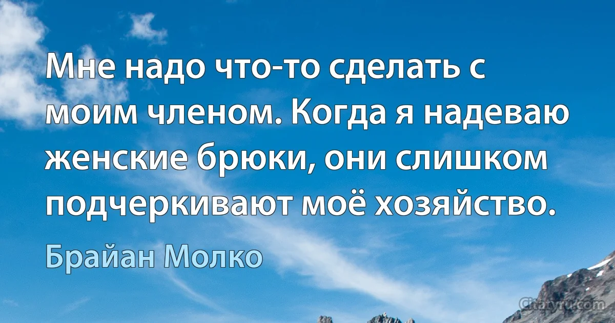 Мне надо что-то сделать с моим членом. Когда я надеваю женские брюки, они слишком подчеркивают моё хозяйство. (Брайан Молко)