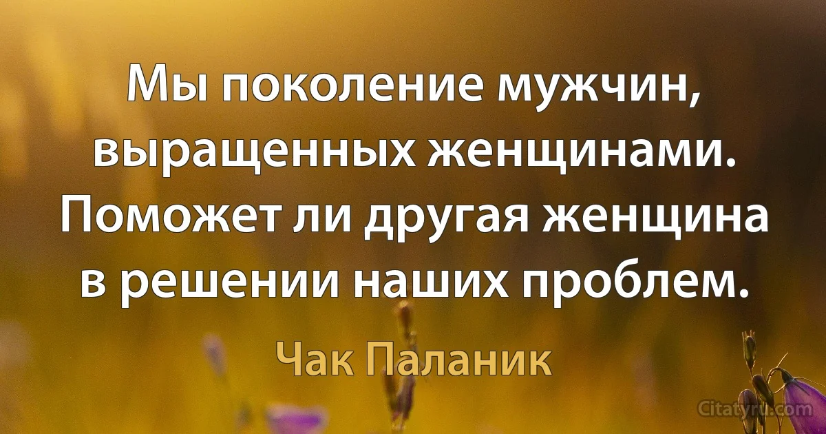 Мы поколение мужчин, выращенных женщинами. Поможет ли другая женщина в решении наших проблем. (Чак Паланик)