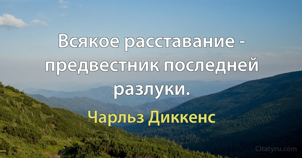 Всякое расставание - предвестник последней разлуки. (Чарльз Диккенс)