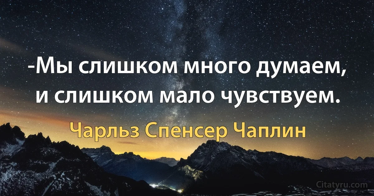 -Мы слишком много думаем, и слишком мало чувствуем. (Чарльз Спенсер Чаплин)