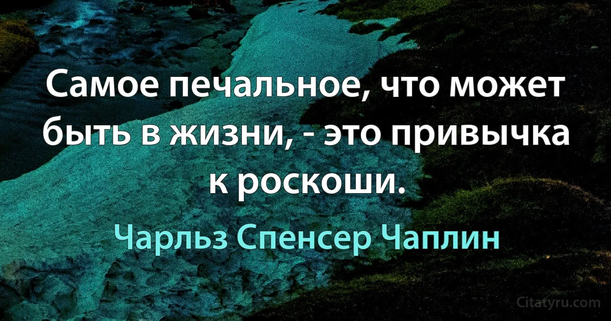 Самое печальное, что может быть в жизни, - это привычка к роскоши. (Чарльз Спенсер Чаплин)