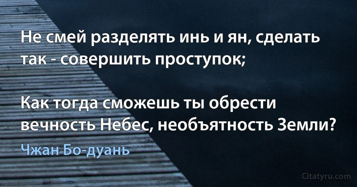 Не смей разделять инь и ян, сделать так - совершить проступок;

Как тогда сможешь ты обрести вечность Небес, необъятность Земли? (Чжан Бо-дуань)