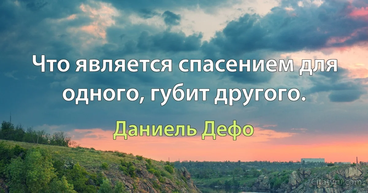 Что является спасением для одного, губит другого. (Даниель Дефо)