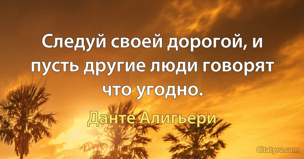 Следуй своей дорогой, и пусть другие люди говорят что угодно. (Данте Алигьери)