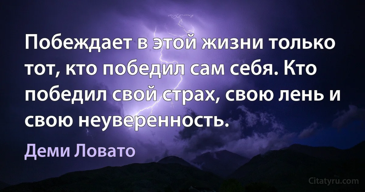 Побеждает в этой жизни только тот, кто победил сам себя. Кто победил свой страх, свою лень и свою неуверенность. (Деми Ловато)