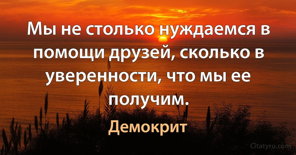 Мы не столько нуждаемся в помощи друзей, сколько в уверенности, что мы ее получим. (Демокрит)