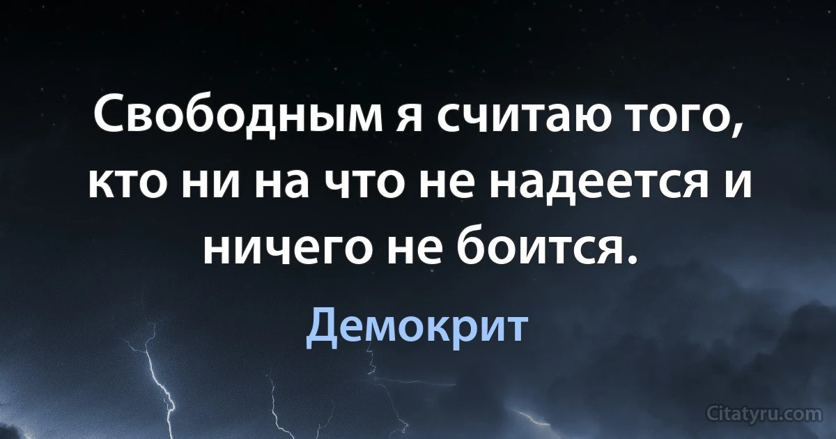 Свободным я считаю того, кто ни на что не надеется и ничего не боится. (Демокрит)