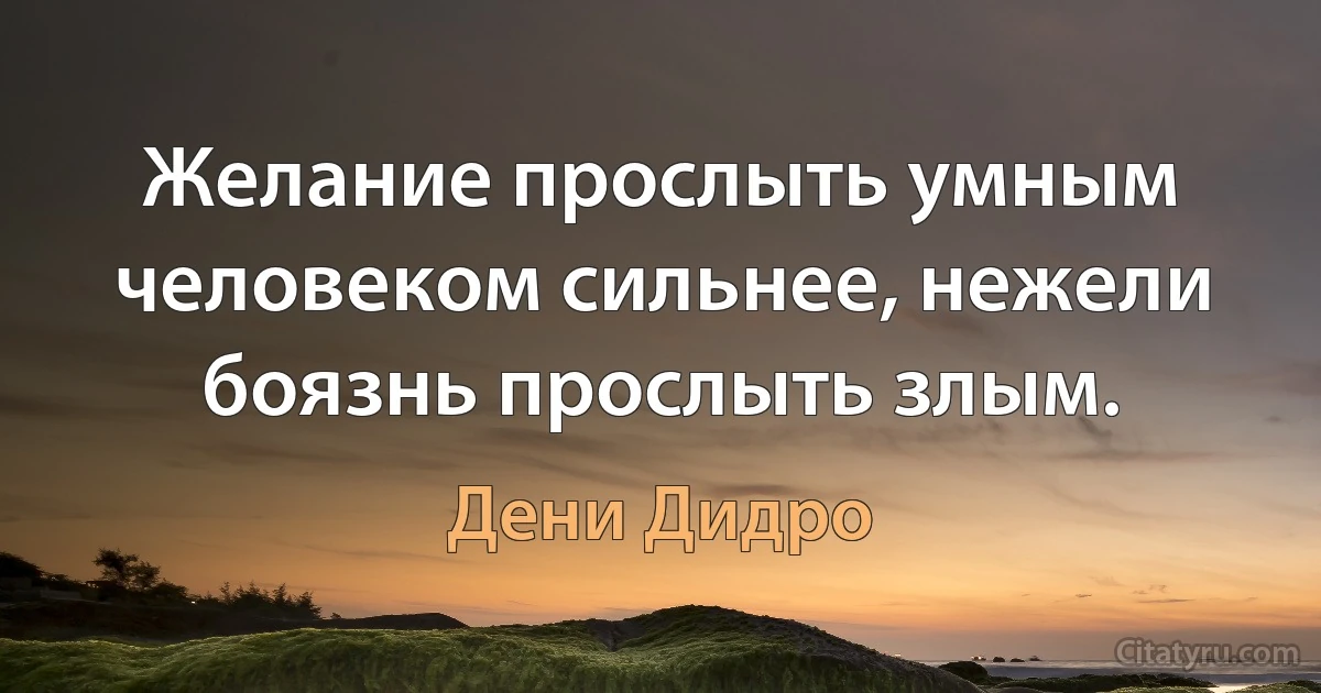 Желание прослыть умным человеком сильнее, нежели боязнь прослыть злым. (Дени Дидро)