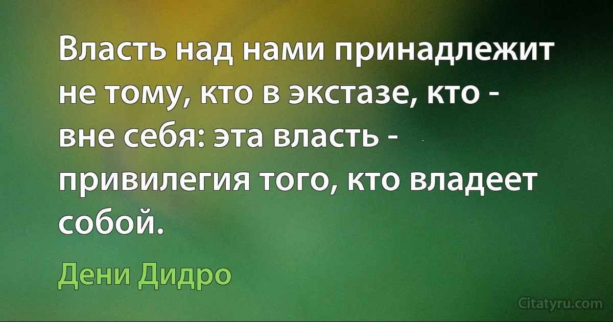 Власть над нами принадлежит не тому, кто в экстазе, кто - вне себя: эта власть - привилегия того, кто владеет собой. (Дени Дидро)