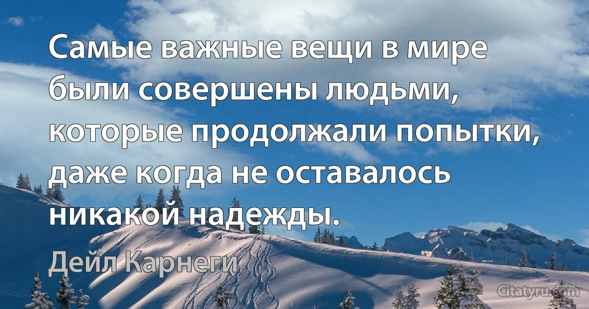 Самые важные вещи в мире были совершены людьми, которые продолжали попытки, даже когда не оставалось никакой надежды. (Дейл Карнеги)