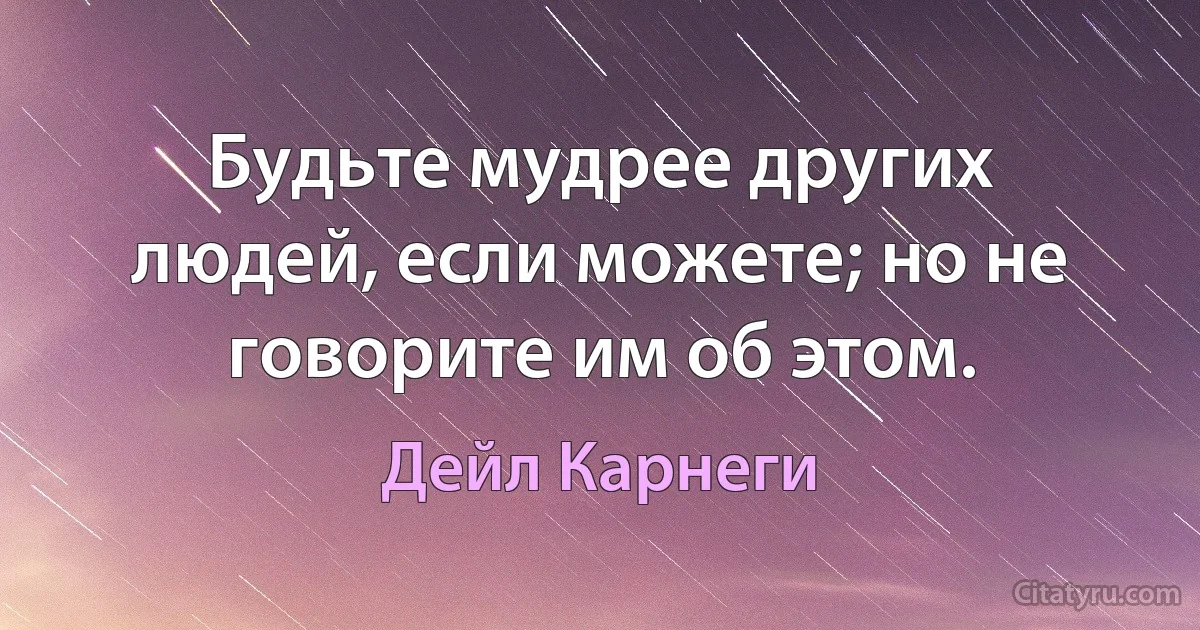 Будьте мудрее других людей, если можете; но не говорите им об этом. (Дейл Карнеги)