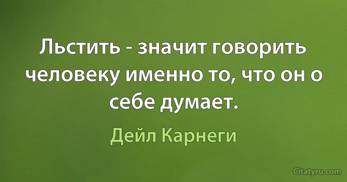 Льстить - значит говорить человеку именно то, что он о себе думает. (Дейл Карнеги)