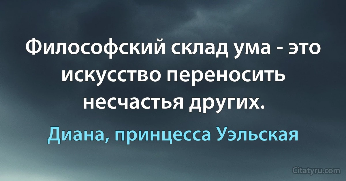 Философский склад ума - это искусство переносить несчастья других. (Диана, принцесса Уэльская)