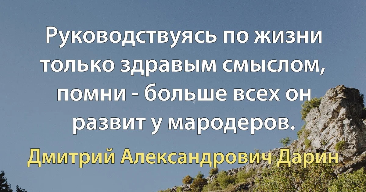 Руководствуясь по жизни только здравым смыслом, помни - больше всех он развит у мародеров. (Дмитрий Александрович Дарин)