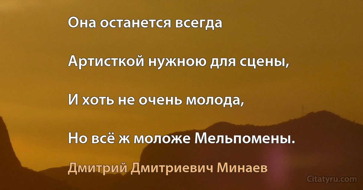 Она останется всегда

Артисткой нужною для сцены,

И хоть не очень молода,

Но всё ж моложе Мельпомены. (Дмитрий Дмитриевич Минаев)